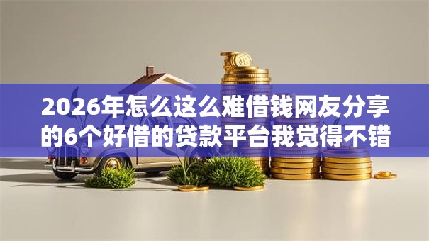 2026年怎么这么难借钱网友分享的6个好借的贷款平台我觉得不错! 2026年怎么这么难借钱网友分享的6个好借的贷款平台我觉得不错!