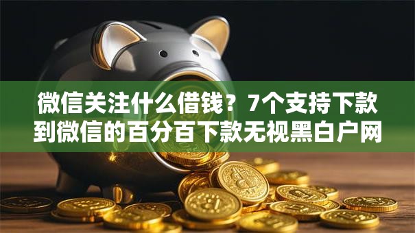 微信关注什么借钱？7个支持下款到微信的百分百下款无视黑白户网贷