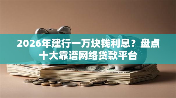 2026年建行一万块钱利息？盘点十大靠谱网络贷款平台