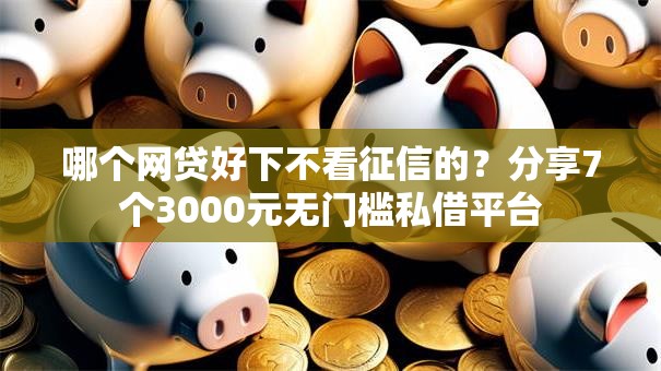哪个网贷好下不看征信的?分享7个3000元无门槛私借平台 哪个网贷好下不看征信的?分享7个3000元无门槛私借平台