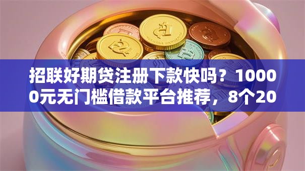 招联好期贷注册下款快吗？10000元无门槛借款平台推荐，8个2025年12月借钱口子盘点
