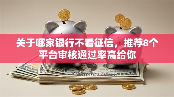 关于哪家银行不看征信，推荐8个平台审核通过率高给你