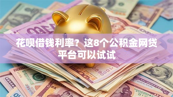花呗借钱利率？这8个公积金网贷平台可以试试