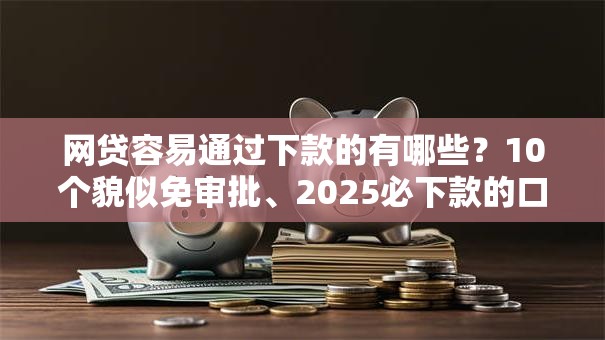 网贷容易通过下款的有哪些？10个貌似免审批、2025必下款的口子合集
