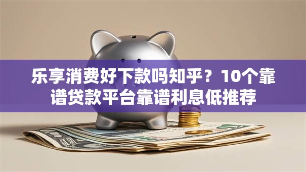乐享消费好下款吗知乎？10个靠谱贷款平台靠谱利息低推荐