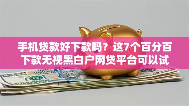 手机贷款好下款吗？这7个百分百下款无视黑白户网贷平台可以试试