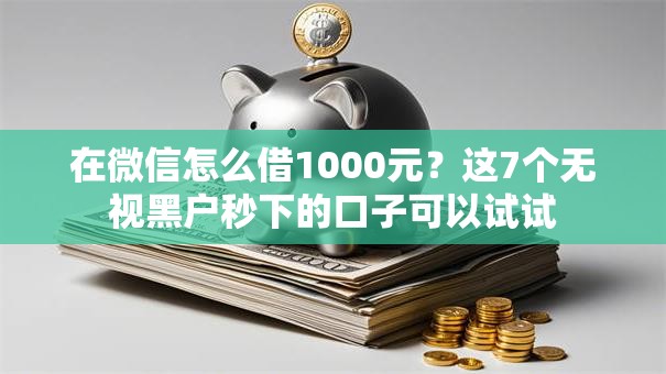 在微信怎么借1000元？这7个无视黑户秒下的口子可以试试
