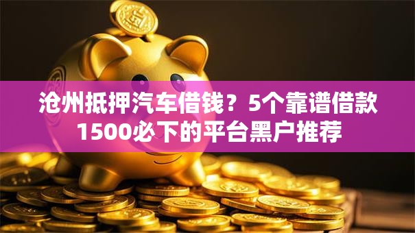 沧州抵押汽车借钱?5个靠谱借款1500必下的平台黑户推荐 沧州抵押汽车借钱?5个靠谱借款1500必下的平台黑户推荐