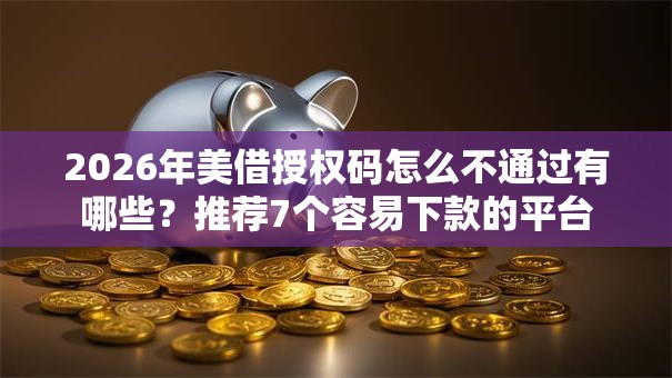 2026年美借授权码怎么不通过有哪些？推荐7个容易下款的平台