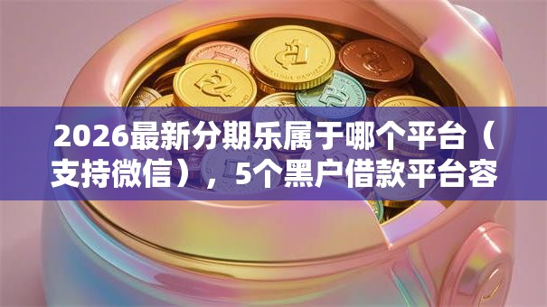 2026最新分期乐属于哪个平台（支持微信），5个黑户借款平台容易通过审核无私分享