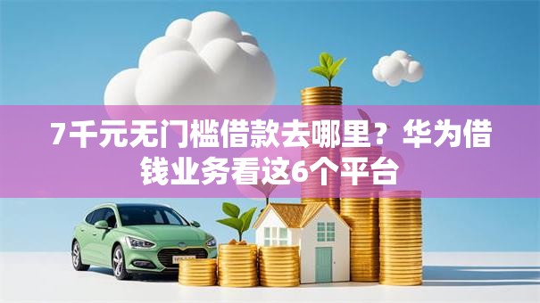 7千元无门槛借款去哪里？华为借钱业务看这6个平台