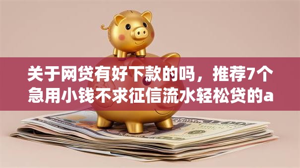 关于网贷有好下款的吗，推荐7个急用小钱不求征信流水轻松贷的app给你