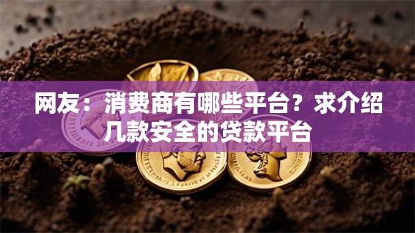 网友:消费商有哪些平台?求介绍几款安全的贷款平台 网友:消费商有哪些平台?求介绍几款安全的贷款平台
