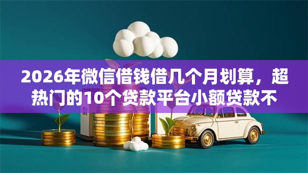 2026年微信借钱借几个月划算,超热门的10个贷款平台小额贷款不看征信推荐 2026年微信借钱借几个月划算,超热门的10个贷款平台小额贷款不看征信推荐