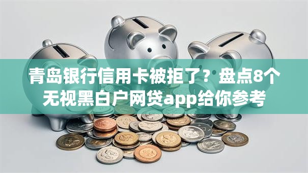 青岛银行信用卡被拒了？盘点8个无视黑白户网贷app给你参考