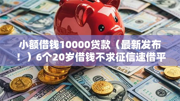 小额借钱10000贷款(最新发布!)6个20岁借钱不求征信速借平台 小额借钱10000贷款(最新发布!)6个20岁借钱不求征信速借平台
