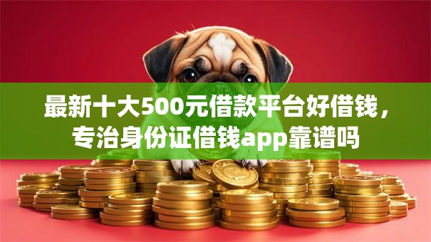 最新十大500元借款平台好借钱，专治身份证借钱app靠谱吗
