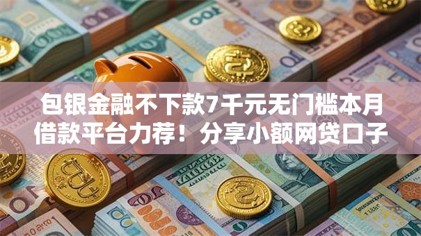 包银金融不下款7千元无门槛本月借款平台力荐！分享小额网贷口子7千元无门槛借款