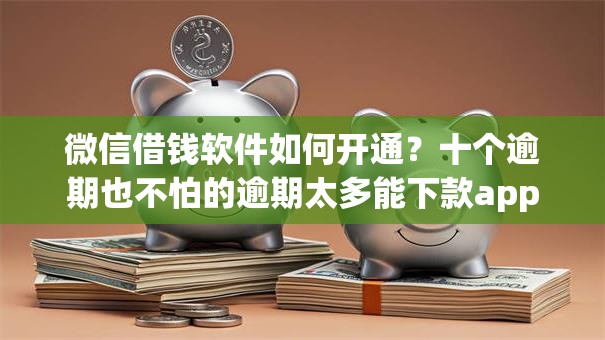 微信借钱软件如何开通？十个逾期也不怕的逾期太多能下款app