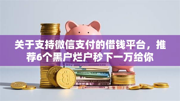 关于支持微信支付的借钱平台，推荐6个黑户烂户秒下一万给你