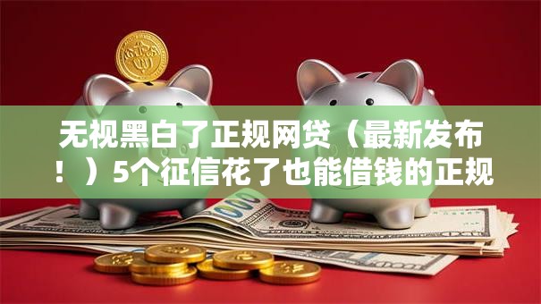 无视黑白了正规网贷（最新发布！）5个征信花了也能借钱的正规平台