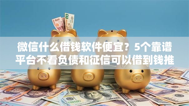 微信什么借钱软件便宜？5个靠谱平台不看负债和征信可以借到钱推荐