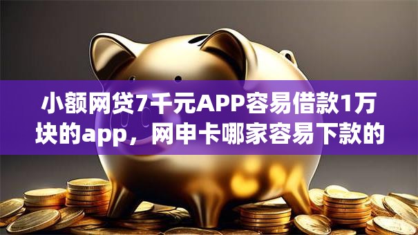 小额网贷7千元APP容易借款1万块的app,网申卡哪家容易下款的6个平台介绍 小额网贷7千元APP容易借款1万块的app,网申卡哪家容易下款的6个平台介绍