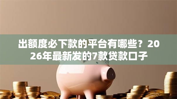 出额度必下款的平台有哪些?2026年最新发的7款贷款口子 出额度必下款的平台有哪些?2026年最新发的7款贷款口子