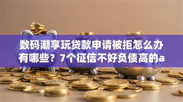 数码潮享玩贷款申请被拒怎么办有哪些?7个征信不好负债高的app推荐给你 数码潮享玩贷款申请被拒怎么办有哪些?7个征信不好负债高的app推荐给你