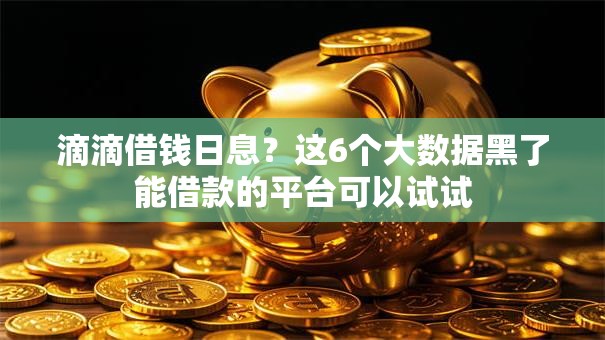 滴滴借钱日息？这6个大数据黑了能借款的平台可以试试