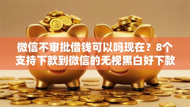 微信不审批借钱可以吗现在?8个支持下款到微信的无视黑白好下款的软件 微信不审批借钱可以吗现在?8个支持下款到微信的无视黑白好下款的软件