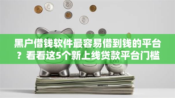 黑户借钱软件最容易借到钱的平台?看看这5个新上线贷款平台门槛低平台怎么样 黑户借钱软件最容易借到钱的平台?看看这5个新上线贷款平台门槛低平台怎么样