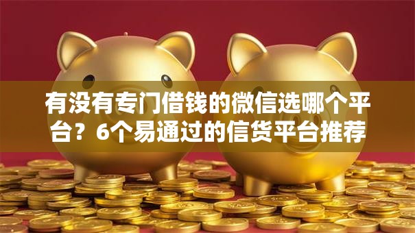 有没有专门借钱的微信选哪个平台？6个易通过的信货平台推荐