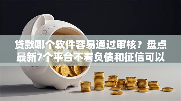 贷款哪个软件容易通过审核？盘点最新7个平台不看负债和征信可以借到钱