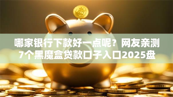 哪家银行下款好一点呢？网友亲测7个黑魔盒贷款口子入口2025盘点