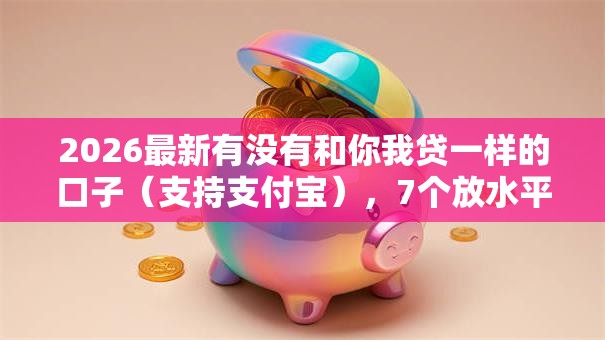 2026最新有没有和你我贷一样的口子（支持支付宝），7个放水平台无私分享