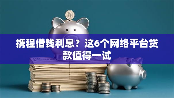 携程借钱利息？这6个网络平台贷款值得一试