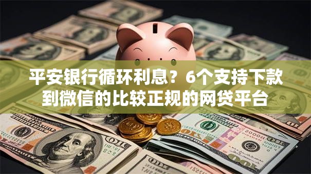 平安银行循环利息？6个支持下款到微信的比较正规的网贷平台