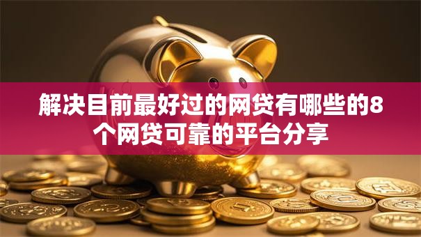 解决目前最好过的网贷有哪些的8个网贷可靠的平台分享 解决目前最好过的网贷有哪些的8个网贷可靠的平台分享