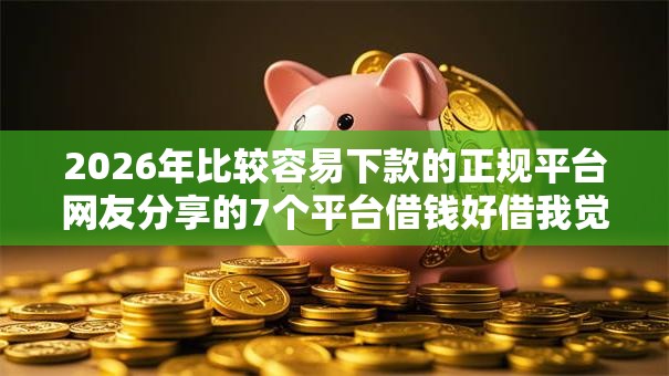 2026年比较容易下款的正规平台网友分享的7个平台借钱好借我觉得不错！