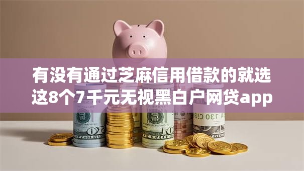 有没有通过芝麻信用借款的就选这8个7千元无视黑白户网贷app