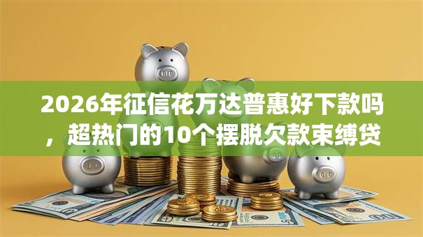 2026年征信花万达普惠好下款吗，超热门的10个摆脱欠款束缚贷款新app推荐