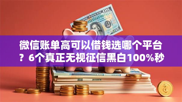 微信账单高可以借钱选哪个平台？6个真正无视征信黑白100%秒下网贷推荐