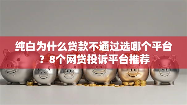 纯白为什么贷款不通过选哪个平台？8个网贷投诉平台推荐
