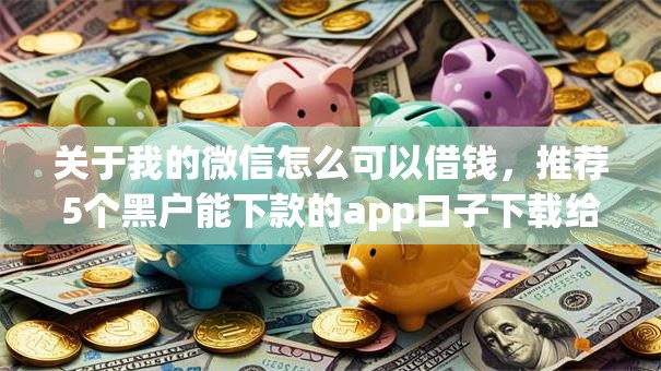 关于我的微信怎么可以借钱，推荐5个黑户能下款的app口子下载给你