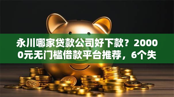 永川哪家贷款公司好下款？20000元无门槛借款平台推荐，6个失信人限高网贷口子盘点