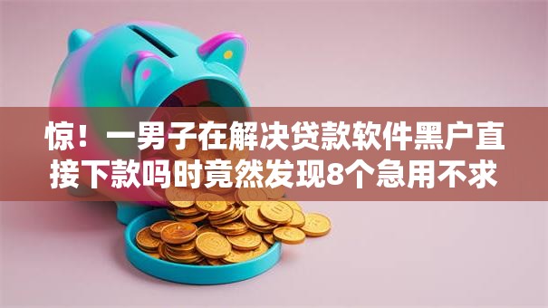 惊！一男子在解决贷款软件黑户直接下款吗时竟然发现8个急用不求评分快借无忧的平台，事后分享了出来