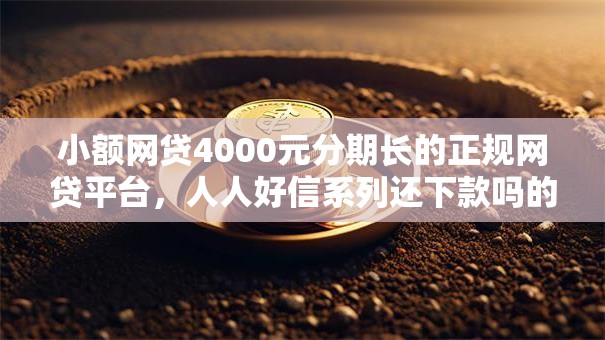 小额网贷4000元分期长的正规网贷平台,人人好信系列还下款吗的5个平台介绍 小额网贷4000元分期长的正规网贷平台,人人好信系列还下款吗的5个平台介绍