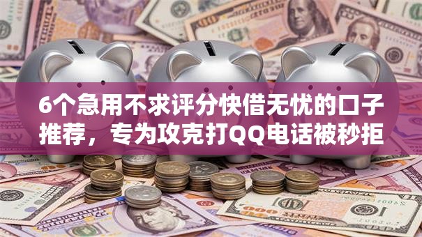 6个急用不求评分快借无忧的口子推荐，专为攻克打QQ电话被秒拒难题