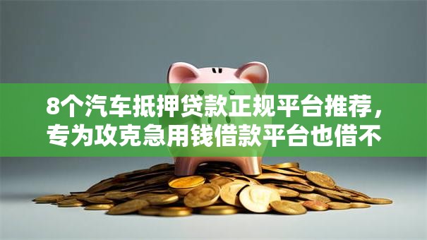 8个汽车抵押贷款正规平台推荐，专为攻克急用钱借款平台也借不到怎么办呢难题
